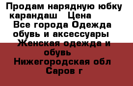 Продам нарядную юбку-карандаш › Цена ­ 700 - Все города Одежда, обувь и аксессуары » Женская одежда и обувь   . Нижегородская обл.,Саров г.